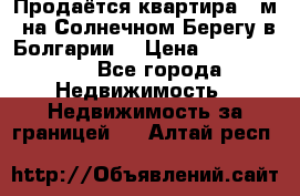 Продаётся квартира 60м2 на Солнечном Берегу в Болгарии  › Цена ­ 1 750 000 - Все города Недвижимость » Недвижимость за границей   . Алтай респ.